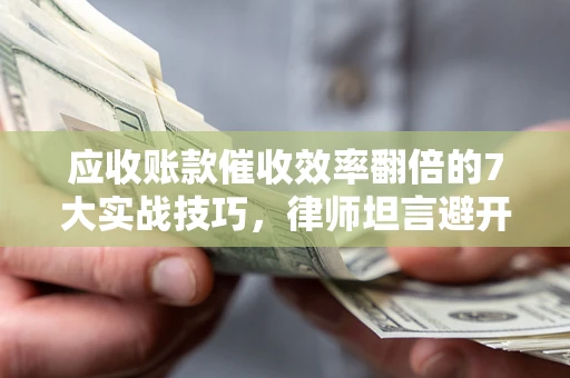 武汉应收账款催收效率翻倍的7大实战技巧，律师坦言避开这些法律雷区最关键