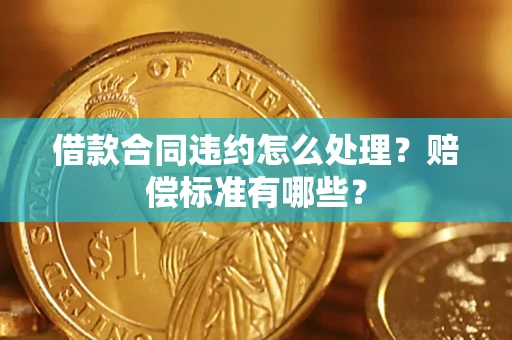 武汉借款合同违约怎么处理？赔偿标准有哪些？