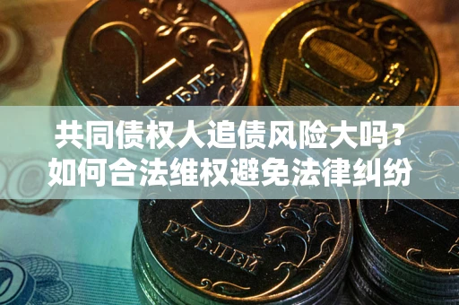 武汉共同债权人追债风险大吗?如何合法维权避免法律纠纷? 武汉共同债权人追债风险大吗?如何合法维权避免法律纠纷?