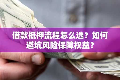 武汉借款抵押流程怎么选？如何避坑风险保障权益？