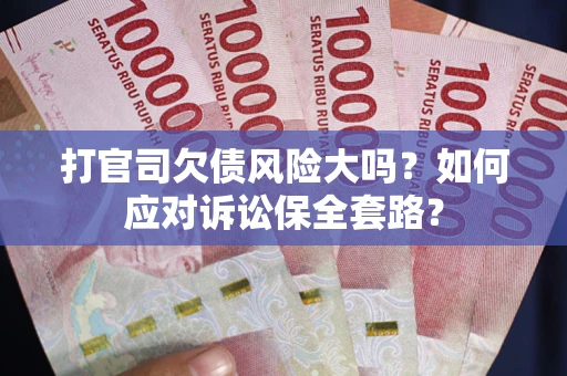 武汉打官司欠债风险大吗？如何应对诉讼保全套路？