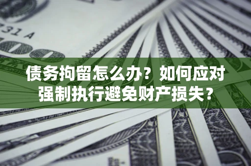 武汉债务拘留怎么办？如何应对强制执行避免财产损失？