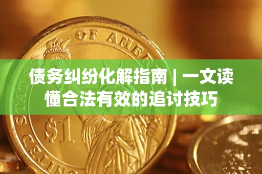 武汉债务纠纷化解指南 | 一文读懂合法有效的追讨技巧
