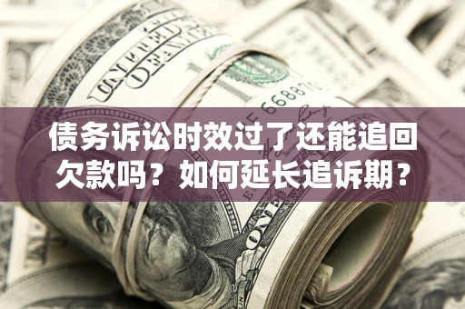武汉债务诉讼时效过了还能追回欠款吗？如何延长追诉期？