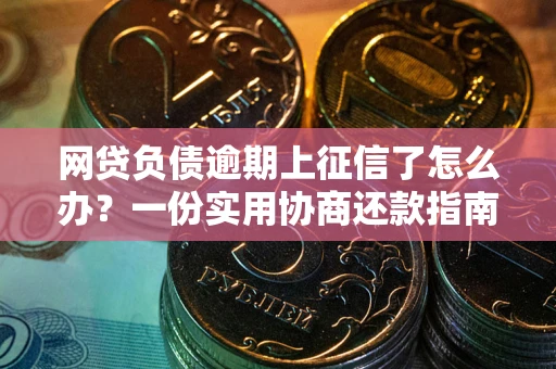武汉网贷负债逾期上征信了怎么办？一份实用协商还款指南请收好