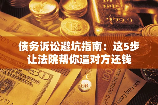 武汉债务诉讼避坑指南：这5步让法院帮你逼对方还钱