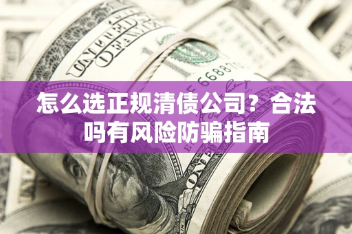 武汉怎么选正规清债公司？合法吗有风险防骗指南