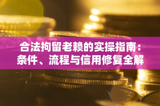 武汉合法拘留老赖的实操指南：条件、流程与信用修复全解析