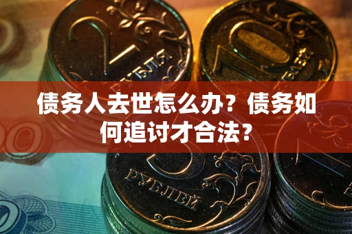 武汉债务人去世怎么办？债务如何追讨才合法？