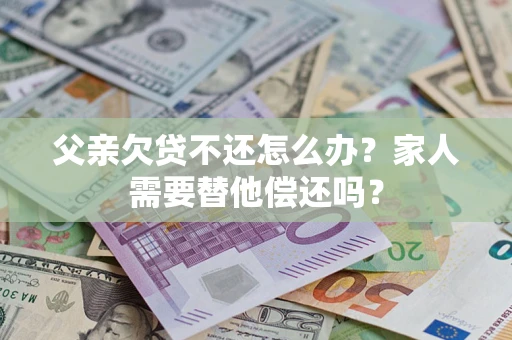 武汉父亲欠贷不还怎么办？家人需要替他偿还吗？