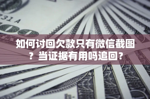 武汉如何讨回欠款只有微信截图？当证据有用吗追回？