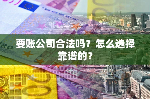 武汉要账公司合法吗？怎么选择靠谱的？