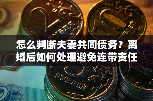 武汉怎么判断夫妻共同债务？离婚后如何处理避免连带责任？