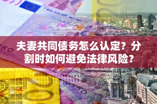 武汉夫妻共同债务怎么认定？分割时如何避免法律风险？