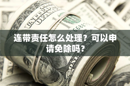 武汉连带责任怎么处理？可以申请免除吗？