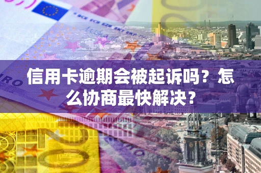 武汉信用卡逾期会被起诉吗？怎么协商最快解决？