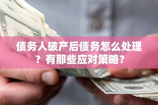 武汉债务人破产后债务怎么处理？有那些应对策略？